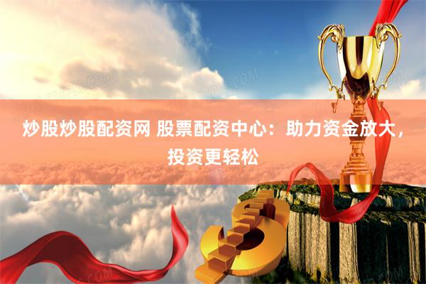 炒股炒股配资网 股票配资中心：助力资金放大，投资更轻松