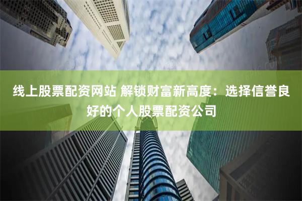 线上股票配资网站 解锁财富新高度：选择信誉良好的个人股票配资公司