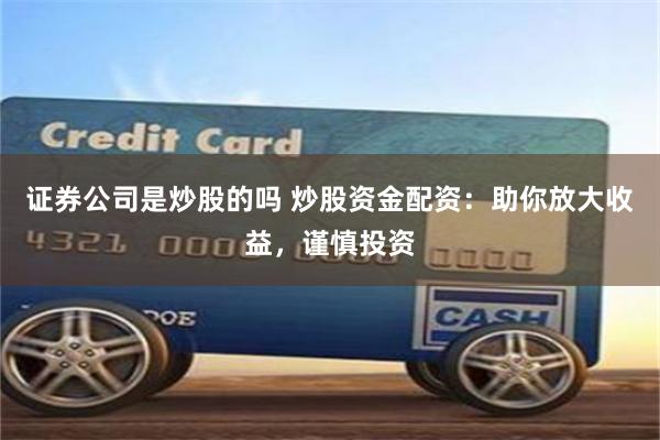 证券公司是炒股的吗 炒股资金配资：助你放大收益，谨慎投资