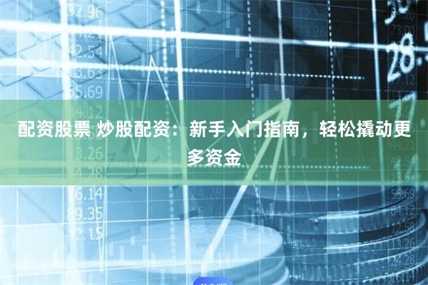 配资股票 炒股配资：新手入门指南，轻松撬动更多资金