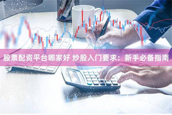 股票配资平台哪家好 炒股入门要求：新手必备指南