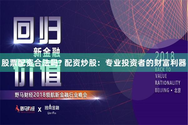 股票配资合法吗? 配资炒股：专业投资者的财富利器