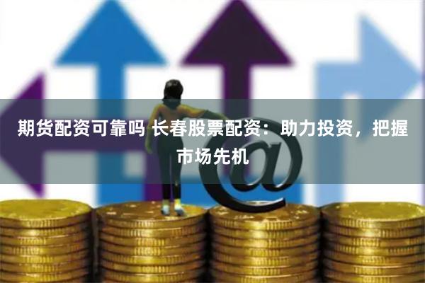 期货配资可靠吗 长春股票配资：助力投资，把握市场先机