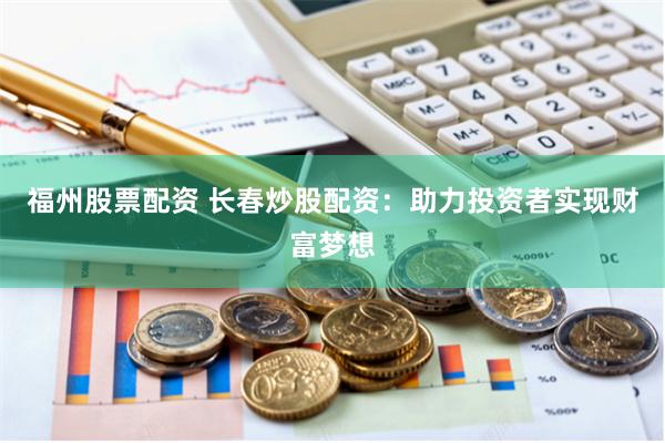 福州股票配资 长春炒股配资：助力投资者实现财富梦想