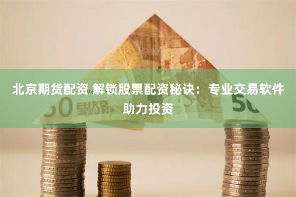 北京期货配资 解锁股票配资秘诀：专业交易软件助力投资