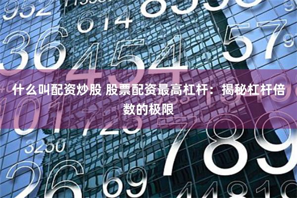 什么叫配资炒股 股票配资最高杠杆：揭秘杠杆倍数的极限