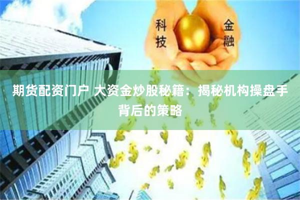 期货配资门户 大资金炒股秘籍：揭秘机构操盘手背后的策略