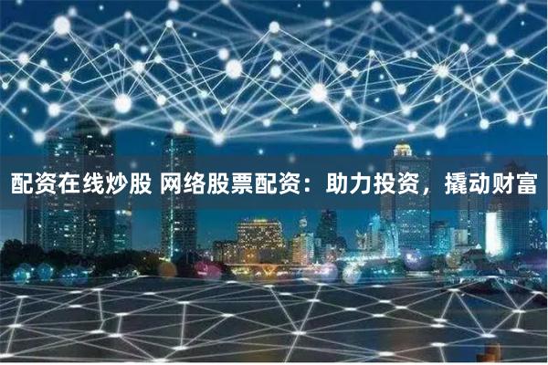 配资在线炒股 网络股票配资：助力投资，撬动财富