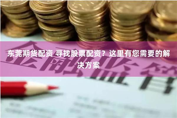 东莞期货配资 寻找股票配资？这里有您需要的解决方案