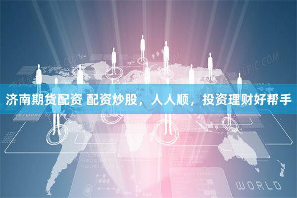 济南期货配资 配资炒股，人人顺，投资理财好帮手
