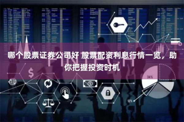 哪个股票证券公司好 股票配资利息行情一览，助你把握投资时机