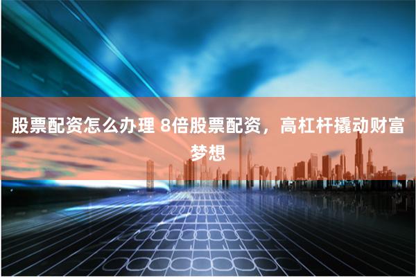 股票配资怎么办理 8倍股票配资，高杠杆撬动财富梦想