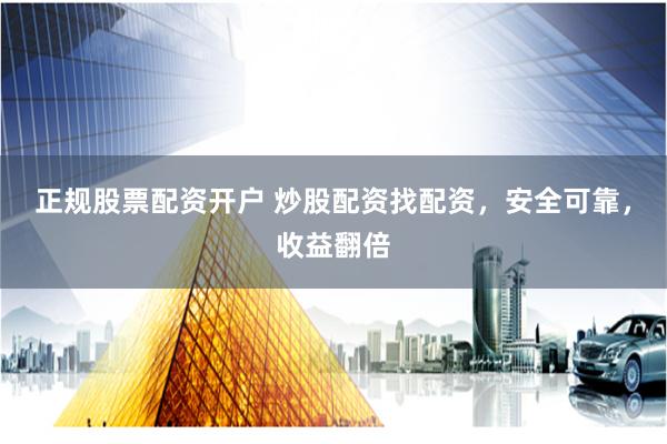 正规股票配资开户 炒股配资找配资，安全可靠，收益翻倍