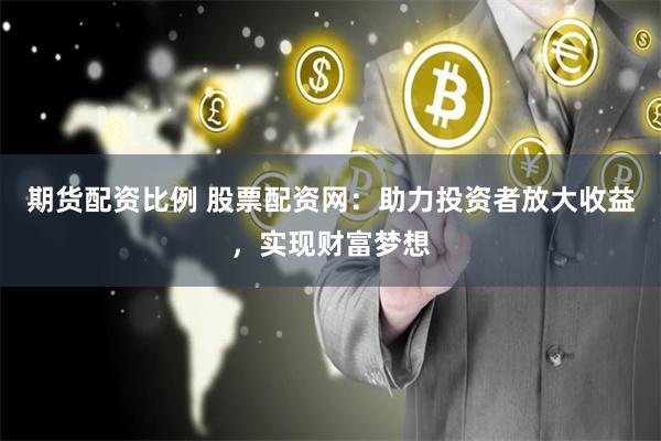 期货配资比例 股票配资网：助力投资者放大收益，实现财富梦想