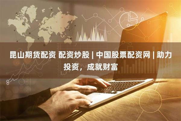昆山期货配资 配资炒股 | 中国股票配资网 | 助力投资，成就财富