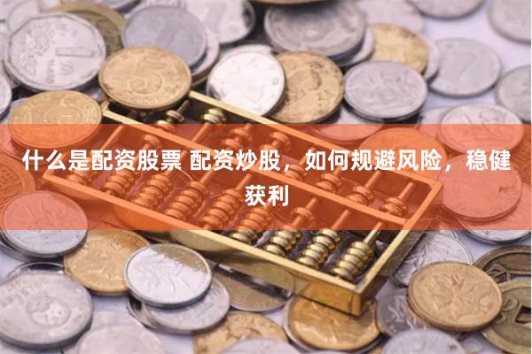 什么是配资股票 配资炒股，如何规避风险，稳健获利
