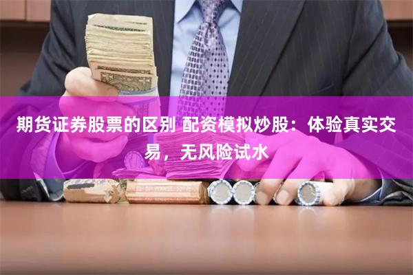 期货证券股票的区别 配资模拟炒股：体验真实交易，无风险试水