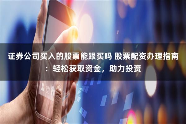 证券公司买入的股票能跟买吗 股票配资办理指南：轻松获取资金，助力投资