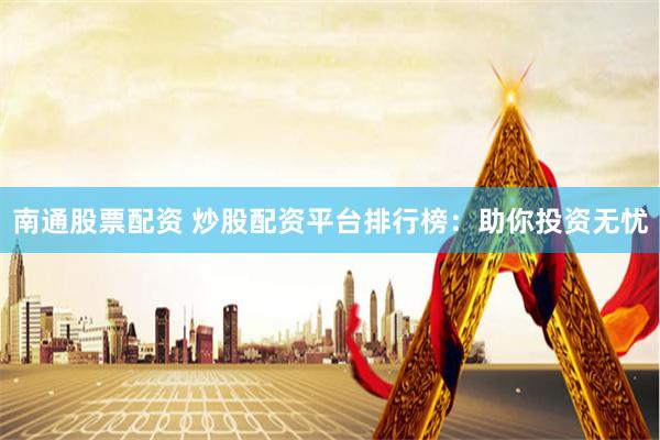 南通股票配资 炒股配资平台排行榜：助你投资无忧
