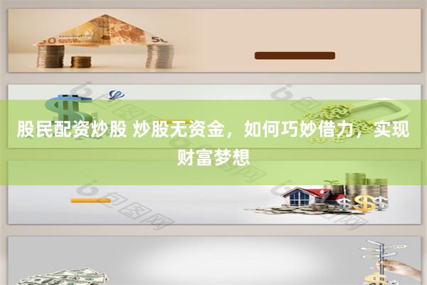 股民配资炒股 炒股无资金，如何巧妙借力，实现财富梦想