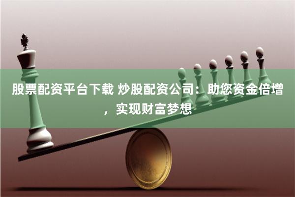 股票配资平台下载 炒股配资公司：助您资金倍增，实现财富梦想