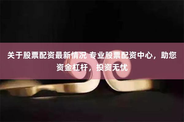 关于股票配资最新情况 专业股票配资中心，助您资金杠杆，投资无忧