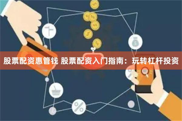 股票配资惠管钱 股票配资入门指南：玩转杠杆投资