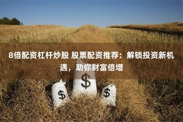 8倍配资杠杆炒股 股票配资推荐：解锁投资新机遇，助你财富倍增