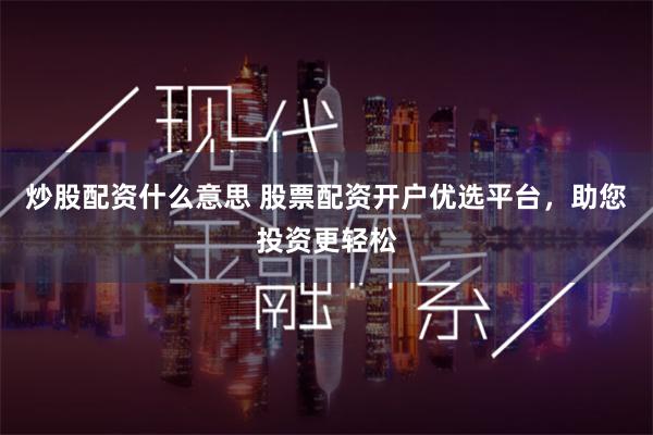 炒股配资什么意思 股票配资开户优选平台，助您投资更轻松