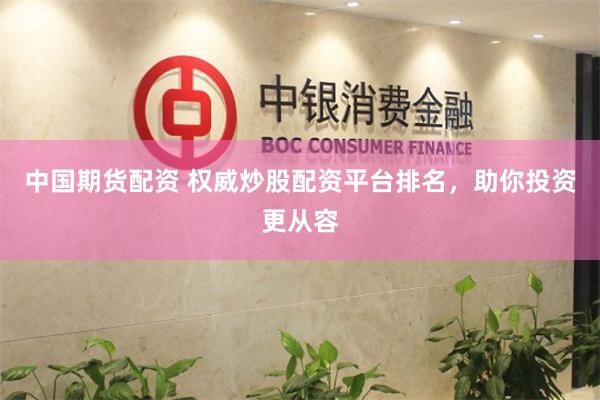 中国期货配资 权威炒股配资平台排名，助你投资更从容