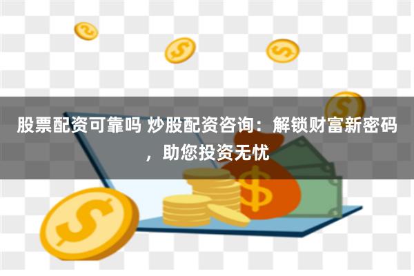 股票配资可靠吗 炒股配资咨询：解锁财富新密码，助您投资无忧