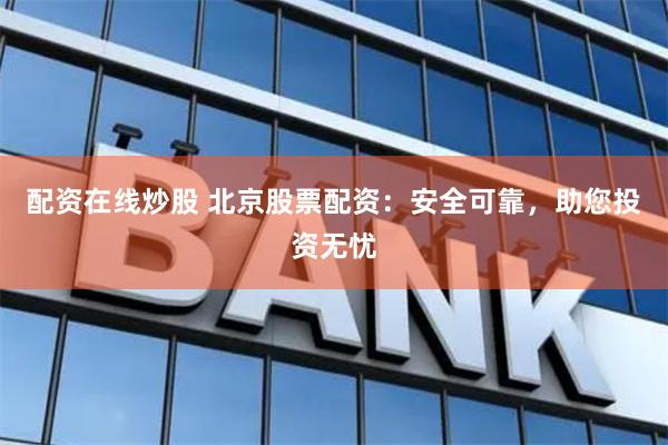 配资在线炒股 北京股票配资：安全可靠，助您投资无忧