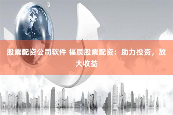 股票配资公司软件 福辰股票配资：助力投资，放大收益