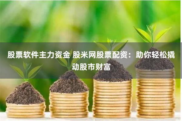 股票软件主力资金 股米网股票配资：助你轻松撬动股市财富