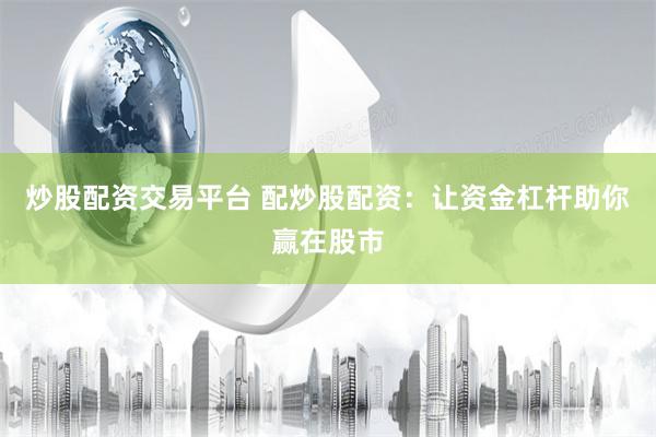 炒股配资交易平台 配炒股配资：让资金杠杆助你赢在股市