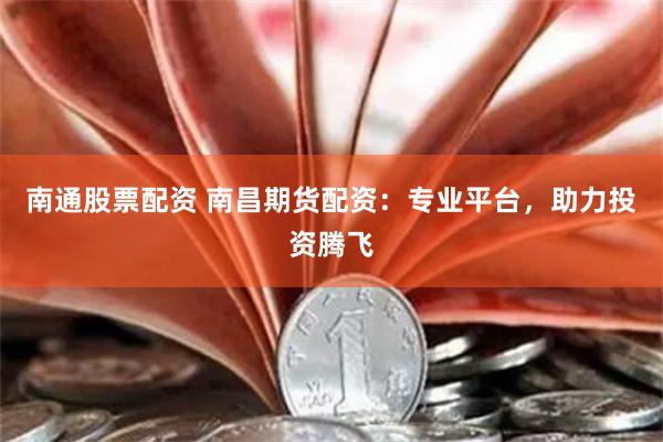 南通股票配资 南昌期货配资：专业平台，助力投资腾飞