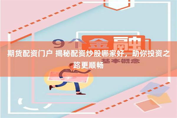 期货配资门户 揭秘配资炒股哪家好，助你投资之路更顺畅