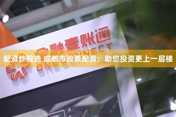 配资炒股选 成都市股票配资：助您投资更上一层楼