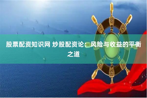 股票配资知识网 炒股配资论：风险与收益的平衡之道