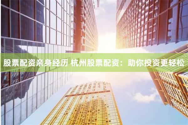 股票配资亲身经历 杭州股票配资：助你投资更轻松