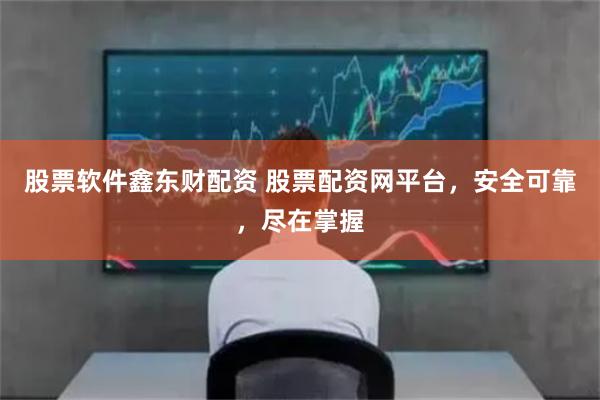 股票软件鑫东财配资 股票配资网平台，安全可靠，尽在掌握