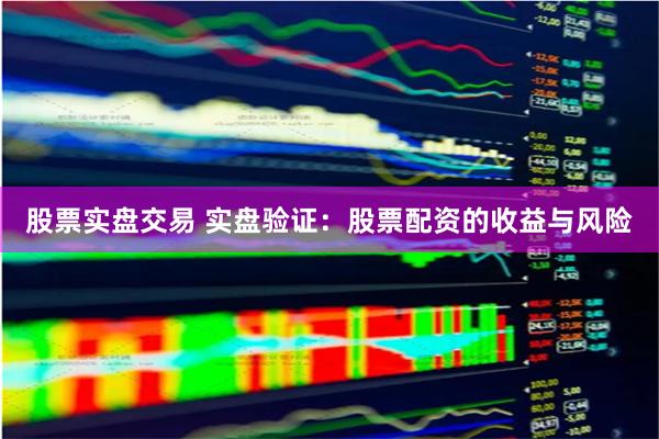 股票实盘交易 实盘验证：股票配资的收益与风险