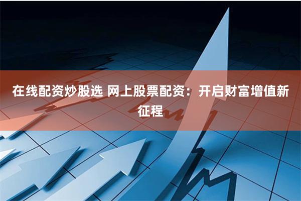 在线配资炒股选 网上股票配资：开启财富增值新征程