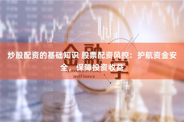 炒股配资的基础知识 股票配资风控：护航资金安全，保障投资收益