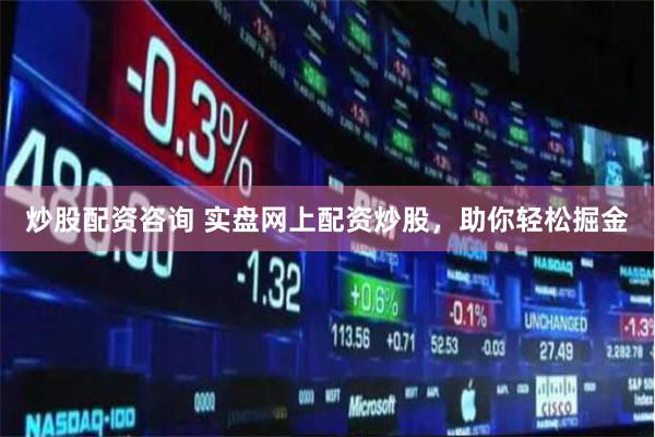 炒股配资咨询 实盘网上配资炒股，助你轻松掘金