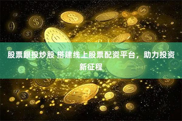 股票跟投炒股 搭建线上股票配资平台，助力投资新征程