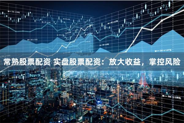 常熟股票配资 实盘股票配资：放大收益，掌控风险