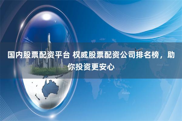 国内股票配资平台 权威股票配资公司排名榜，助你投资更安心