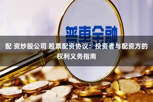 配 资炒股公司 股票配资协议：投资者与配资方的权利义务指南