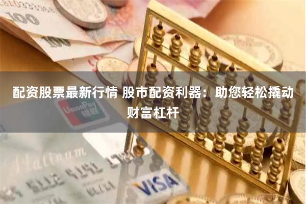 配资股票最新行情 股市配资利器：助您轻松撬动财富杠杆